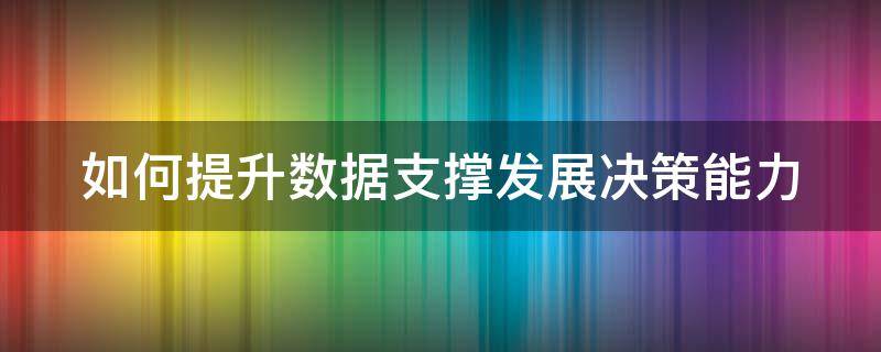 如何提升数据支撑发展决策能力（如何提升数据支撑发展决策能力）