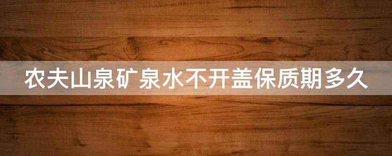 农夫山泉矿泉水不开盖保质期多久 农夫山泉矿泉水开封后保质期是多久