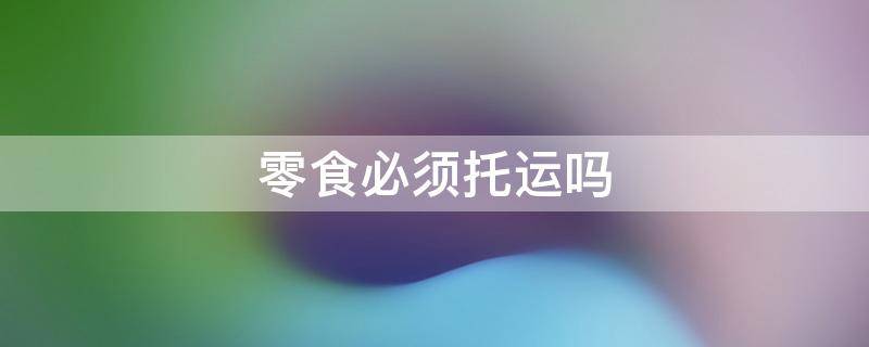 零食必须托运吗 零食需要托运吗?