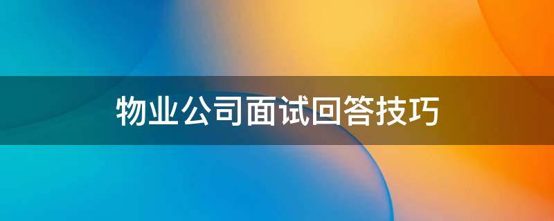 物业公司面试回答技巧 了解物业公司面试回答技巧!加大上岗机会,建筑招聘...