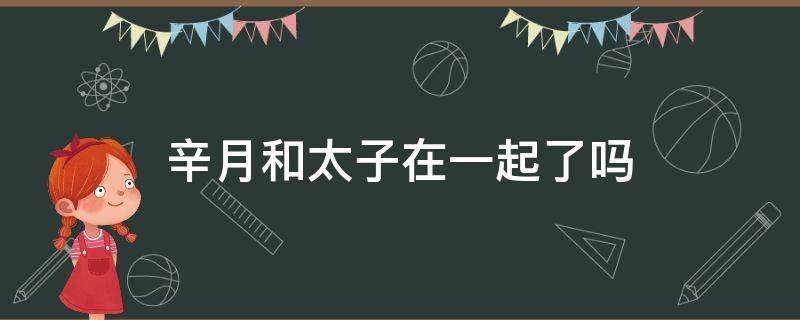 辛月和太子在一起了吗 辛月和太子在一起了吗