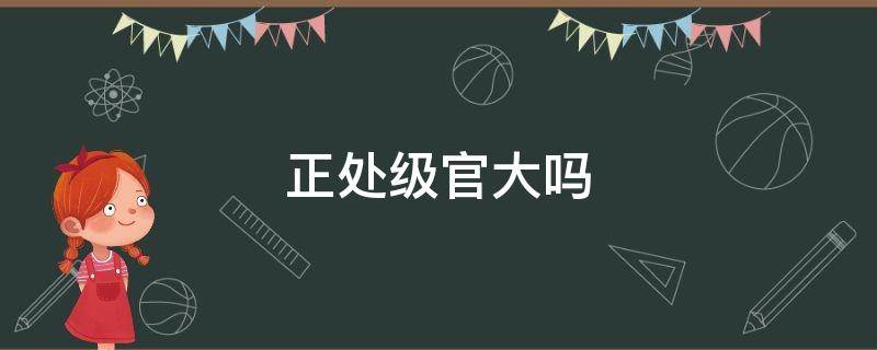 正处级官大吗 正处级的官有多大