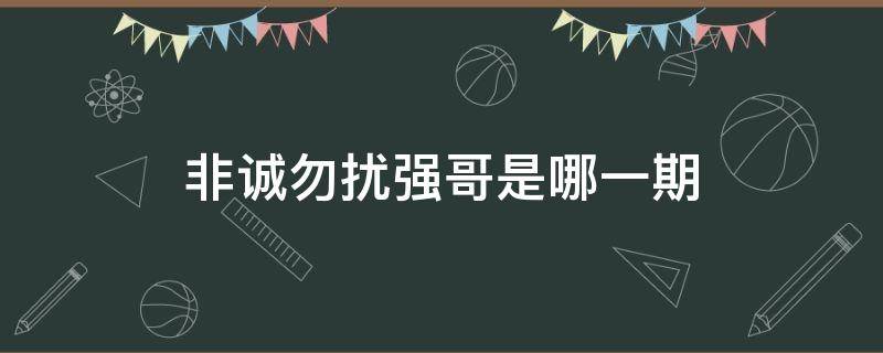 非诚勿扰强哥是哪一期（非诚勿扰强哥是哪一期出现的）