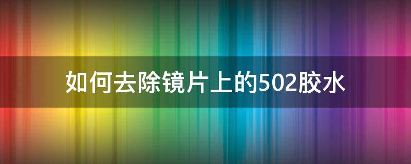 如何去除镜片上的502胶水（如何去除镜片上的502胶水痕迹）