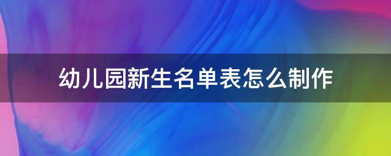 幼儿园新生名单表怎么制作 幼儿园新生名单表怎么制作图片
