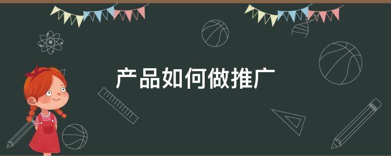 产品如何做推广 产品怎样做推广
