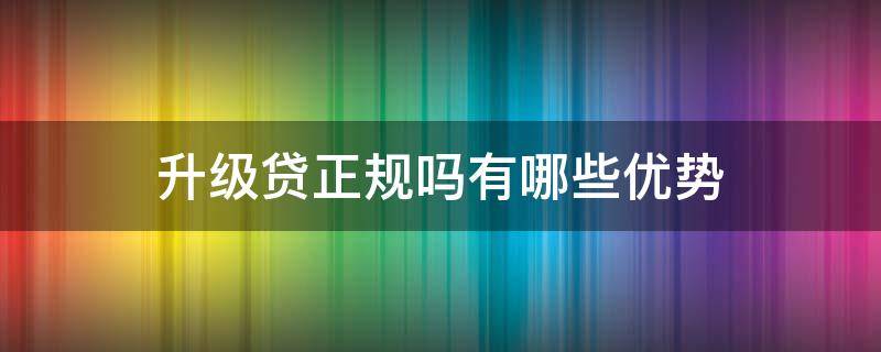 升级贷正规吗有哪些优势 升级贷属于网贷吗