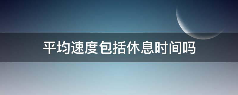 平均速度包括休息时间吗 平均速度包括停的时间吗