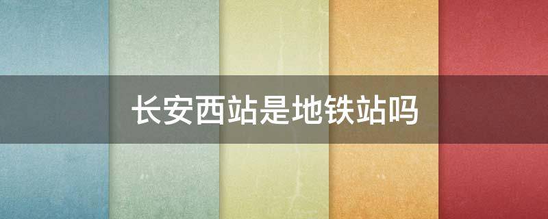 长安西站是地铁站吗（长安西站是地铁站吗还是高铁）