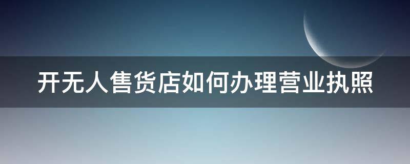 开无人售货店如何办理营业执照 开无人售货店需要营业执照吗