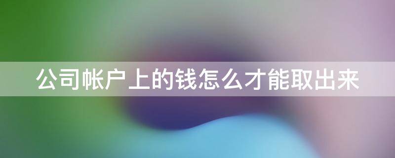 公司帐户上的钱怎么才能取出来 公司账户里的钱怎么样取出