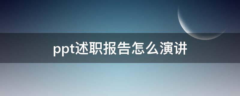 ppt述职报告怎么演讲 ppt述职报告怎么做