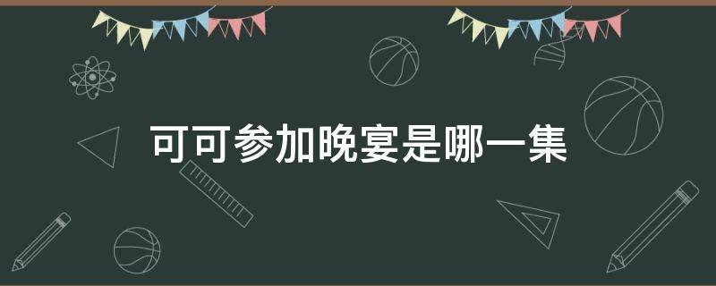 可可参加晚宴是哪一集 可可穿工作服参加晚宴哪一集
