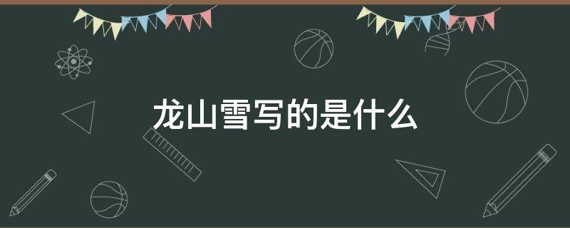 龙山雪写的是什么（龙山雪写的是什么样的场景）