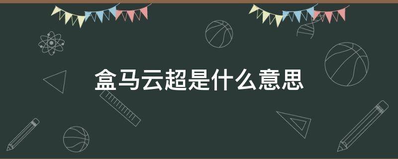 盒马云超是什么意思 盒马鲜生和盒马云超是什么意思