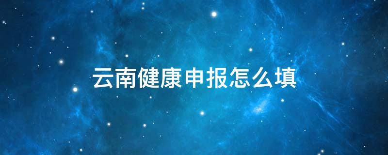 云南健康申报怎么填 云南健康申报表怎么填写