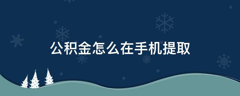 公积金怎么在手机提取 公积金在手机上咋提取