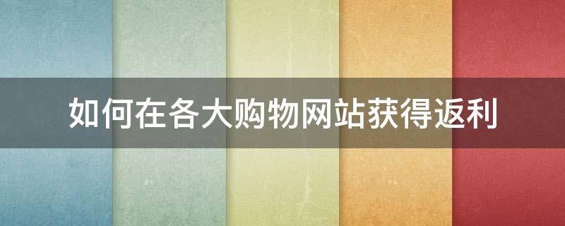 如何在各大购物网站获得返利（如何做购物平台返利）
