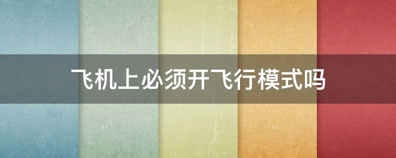 飞机上必须开飞行模式吗 飞机上必须开飞行模式吗苹果