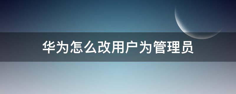 华为怎么改用户为管理员（华为怎么改用户为管理员密码）