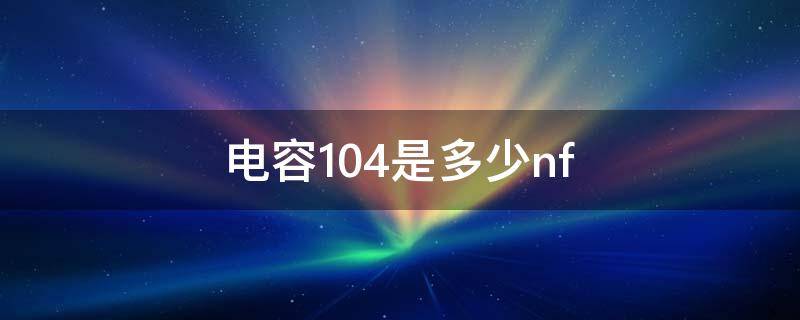 电容104是多少nf（贴片电容104是多少nf）