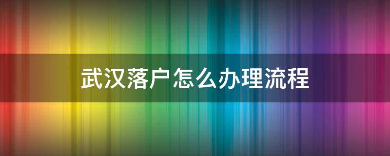 武汉落户怎么办理流程 外地户口怎么落户武汉