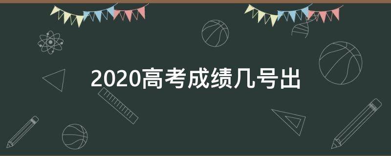 2020高考成绩几号出 2020高考成绩什么时候公布具体时间