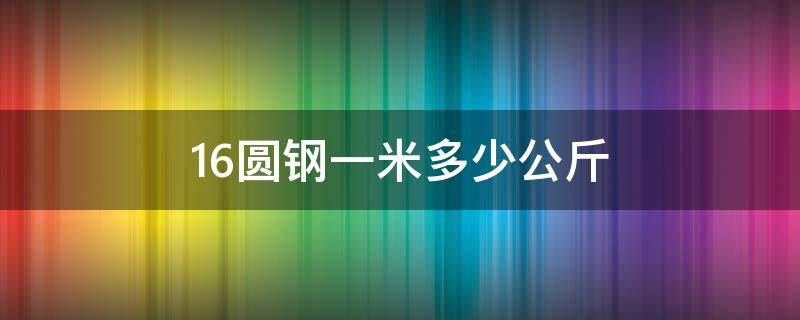 16圆钢一米多少公斤 16圆钢一米多少公斤重