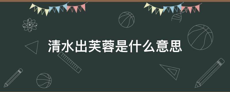清水出芙蓉是什么意思（清水出芙蓉上一句怎么说）