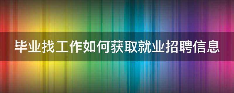 毕业找工作如何获取就业招聘信息（毕业生一般找工作的流程是查找招聘信息）