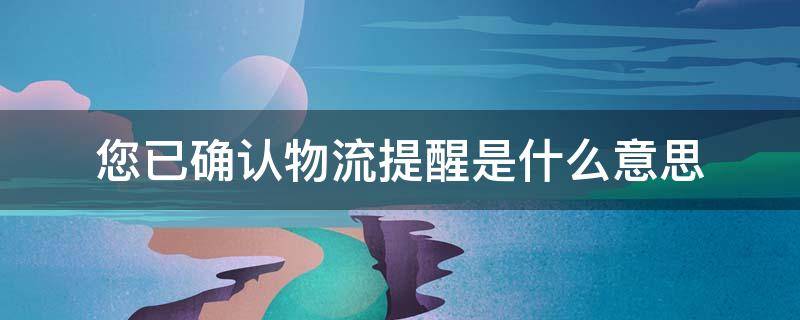 您已确认物流提醒是什么意思（你以确认物流信息提醒）