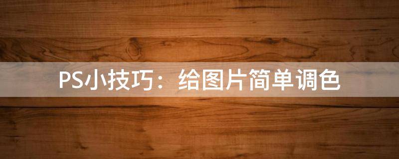 PS小技巧：给图片简单调色（ps给图片进行调色）