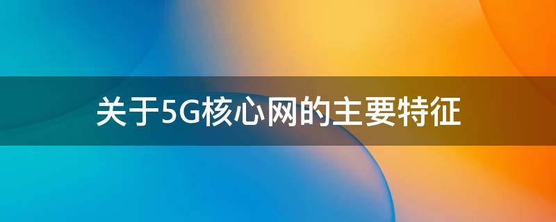 关于5G核心网的主要特征 关于5g核心网的主要特征是什么