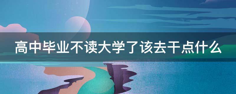 高中毕业不读大学了该去干点什么（高中毕业不读大学了该去干点什么呢）
