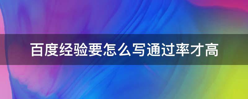 百度经验要怎么写通过率才高（百度经验一般写什么内容）