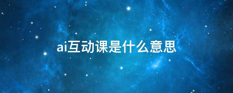 ai互动课是什么意思 al互动课是什么意思
