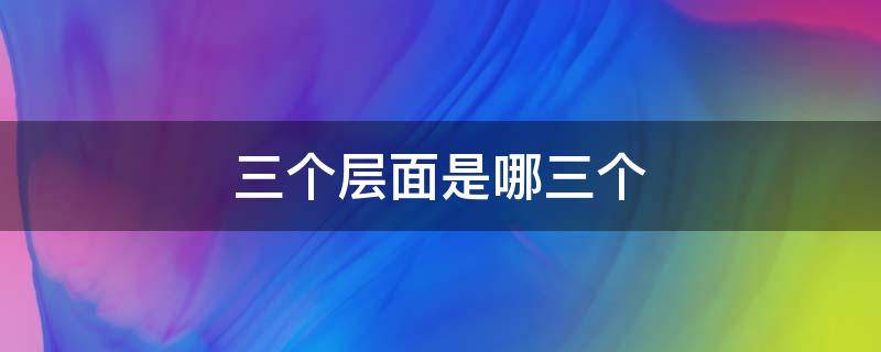 三个层面是哪三个（三个层面是哪三个层次）