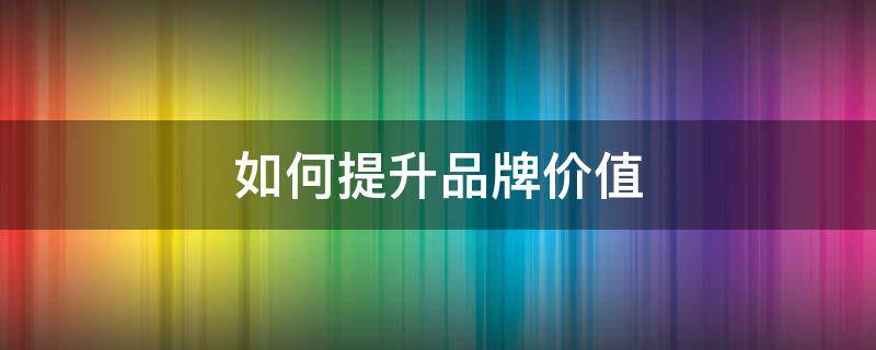 如何提升品牌价值 如何提升品牌价值论文