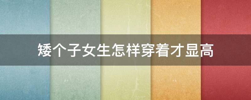 矮个子女生怎样穿着才显高（矮个子女生怎样穿衣服有气质）