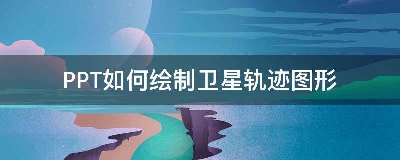 PPT如何绘制卫星轨迹图形（ppt如何绘制卫星轨迹图形图片）