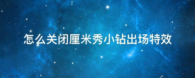怎么关闭厘米秀小钻出场特效（怎么关闭厘米秀功能2021）