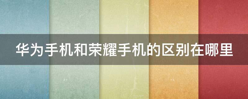 华为手机和荣耀手机的区别在哪里（华为手机和荣耀手机一样吗?）