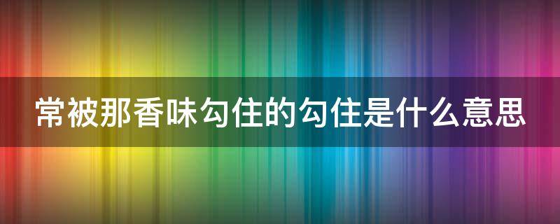 常被那香味勾住的勾住是什么意思 常被香味勾住的钩是什么意思