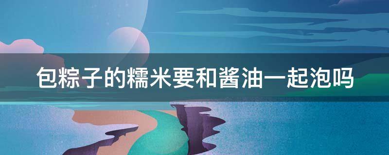 包粽子的糯米要和酱油一起泡吗 包粽子的糯米要和酱油一起泡吗视频