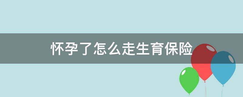 怀孕了怎么走生育保险 怀孕后怎么走生育保险