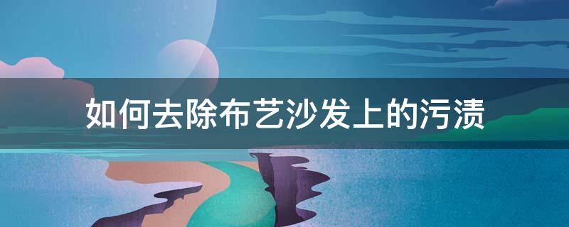 如何去除布艺沙发上的污渍（如何去除布艺沙发上的污渍痕迹）