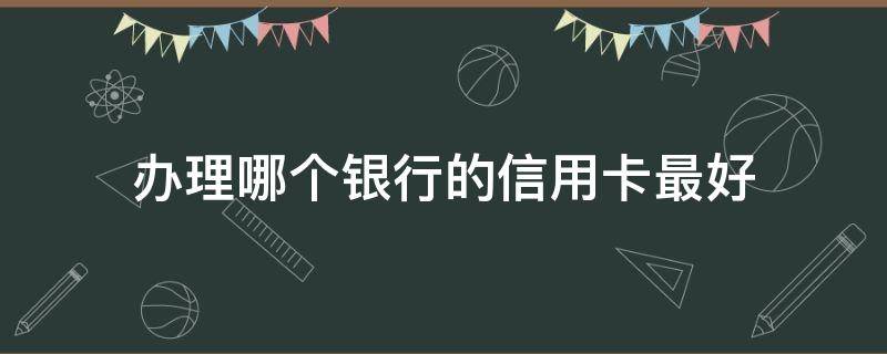 办理哪个银行的信用卡最好 办哪家银行信用卡最好