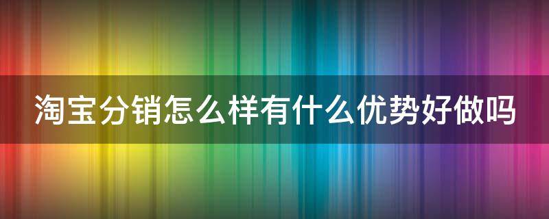 淘宝分销怎么样有什么优势好做吗（淘宝分销好不好）