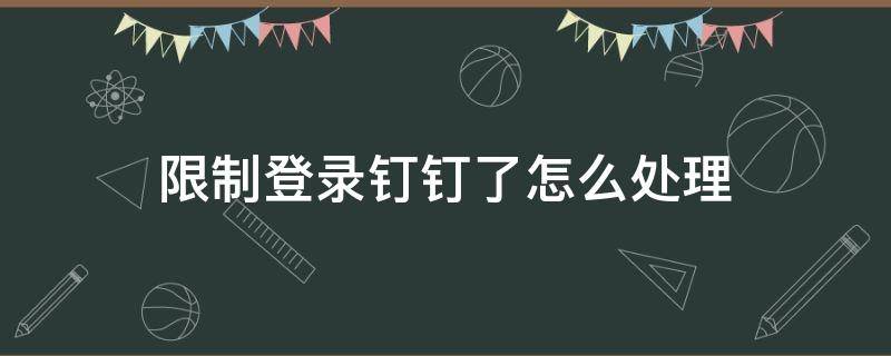 限制登录钉钉了怎么处理 限制登录钉钉了怎么处理掉
