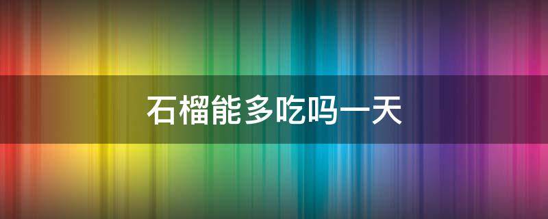 石榴能多吃吗一天（石榴可以多吃吗有什么好处）